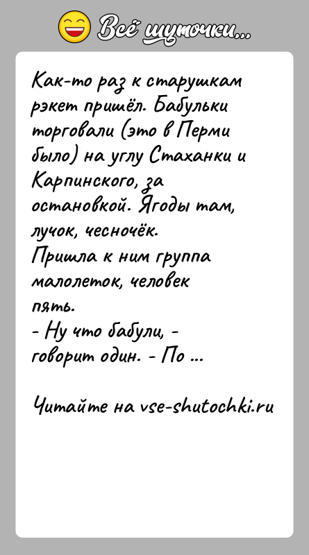 История: Как-то раз к старушкам рэкет пришёл. Бабульки торговали (это в Перми было) на углу Стаханки и Карпинского, за остановкой. Ягоды