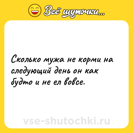 Шутка: Сколько мужа не корми на следующий день он как будто и не ел вовсе.