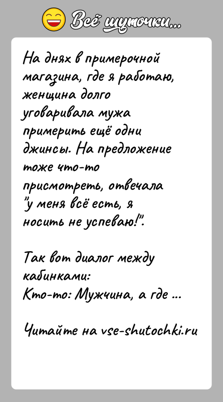 История: На днях в примерочной магазина, где я работаю, женщина долго уговаривала мужа примерить ещё одни джинсы. На предложение тоже что-то