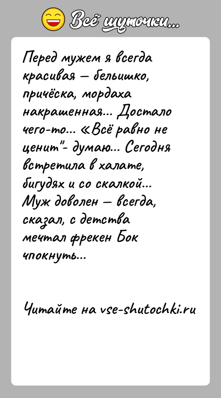 История: Перед мужем я всегда красивая бельишко, причёска, мордаха накрашенная Достало чего-то Всё равно не ценит - думаю Сегодня встретила в