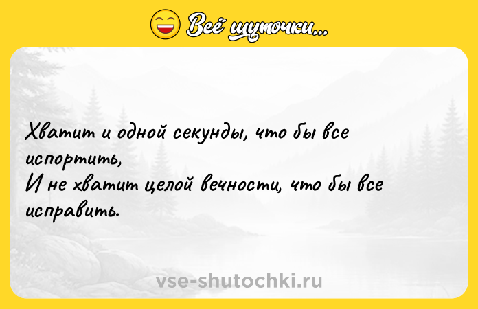 Цитата: Хватит и одной секунды, что бы все испортить,И не хватит целой вечности, что бы все исправить.
