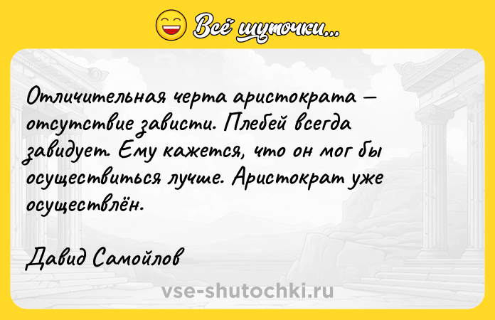 Цитата: Отличительная черта аристократа отсутствие зависти. Плебей всегда завидует. Ему кажется, что он мог бы осуществиться лучше. Аристократ уже осуществлён.Давид Самойлов