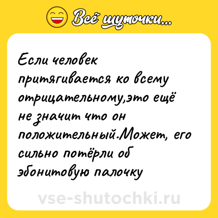 Шутка: Если человек притягивается ко всему отрицательному,это ещё не значит что он положительный.Может, его сильно потёрли об эбонитовую палочку