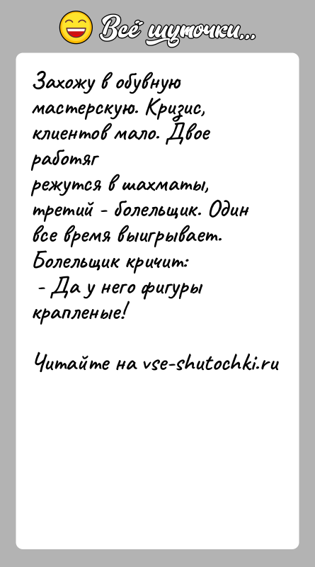 История: Захожу в обувную мастерскую. Кризис, клиентов мало. Двое работягрежутся в шахматы, третий - болельщик. Один все время выигрывает.Болельщик кричит: -