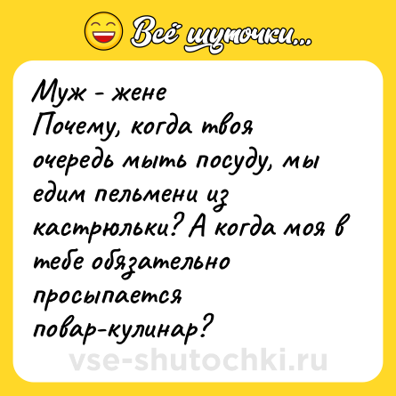 Шутка: Муж - жене<br>Почему, когда твоя очередь мыть посуду, мы едим пельмени из кастрюльки? А когда моя в тебе обязательно просыпается повар-кулинар?