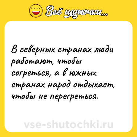 Шутка: В северных странах люди работают, чтобы согреться, а в южных странах народ отдыхает, чтобы не перегреться.