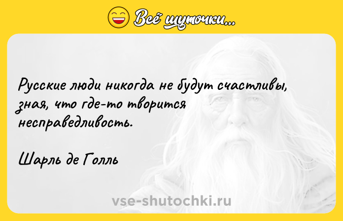 Цитата: Русские люди никогда не будут счастливы, зная, что где-то творится несправедливость.Шарль де Голль