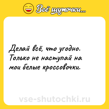 Шутка: Делай всё, что угодно. Только не наступай на мои белые кроссовочки.
