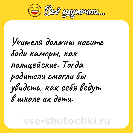 Шутка: Учителя должны носить боди камеры, как полицейские. Тогда родители смогли бы увидеть, как себя ведут в школе их дети.