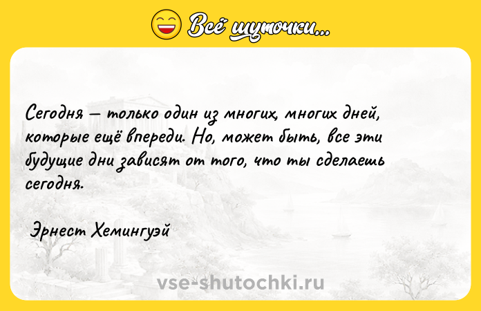 Цитата: Сегодня только один из многих, многих дней, которые ещё впереди. Но, может быть, все эти будущие дни зависят от того, что ты сделаешь сегодня. Эрнест Хемингуэй