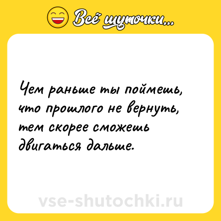 Шутка: Чем раньше ты поймешь, что прошлого не вернуть, тем скорее сможешь двигаться дальше.