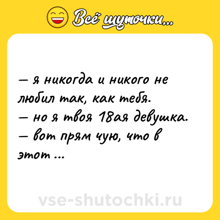 Шутка: — я никогда и никого не любил так, как тебя.  <br>— но я твоя 18ая девушка.  <br>— вот прям чую, что в этот раз реально зашло