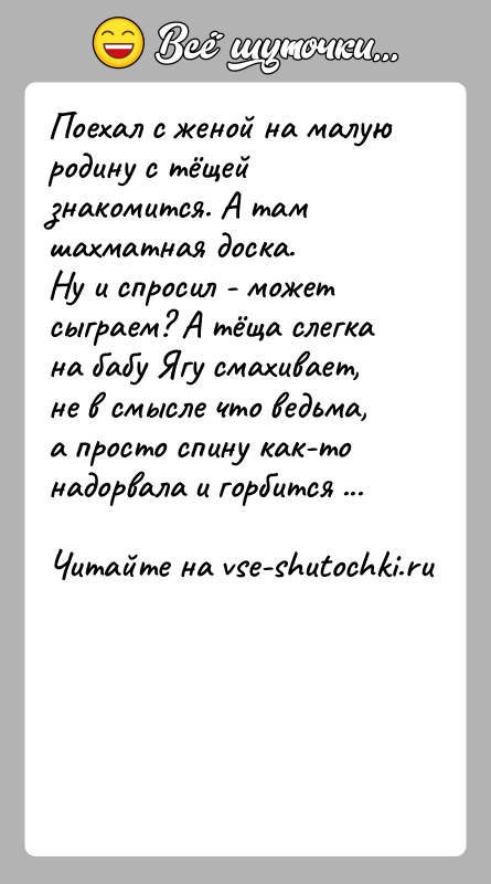 История: Поехал с женой на малую родину с тёщей знакомится. А там шахматная доска.Ну и спросил - может сыграем? А тёща