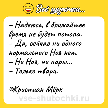 Шутка: – Надеюсь, в ближайшее время не будет потопа.<br>– Да, сейчас ни одного нормального Ноя нет.<br>– Ни Ноя, ни пары…<br>– Только твари.<br><br>©Кристиан Мёрк