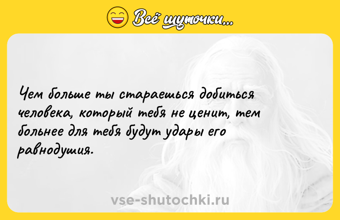 Цитата: Чем больше ты стараешься добиться человека, который тебя не ценит, тем больнее для тебя будут удары его равнодушия.