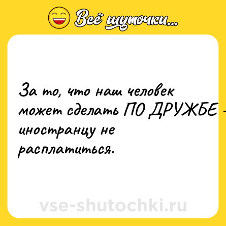 Шутка: За то, что наш человек может сделать ПО ДРУЖБЕ - иностранцу не расплатиться.