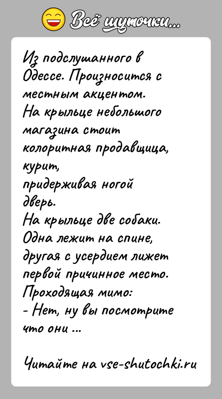 История: Из подслушанного в Одессе. Произносится с местным акцентом.На крыльце небольшого магазина стоит колоритная продавщица, курит,придерживая ногой дверь.На крыльце две собаки.