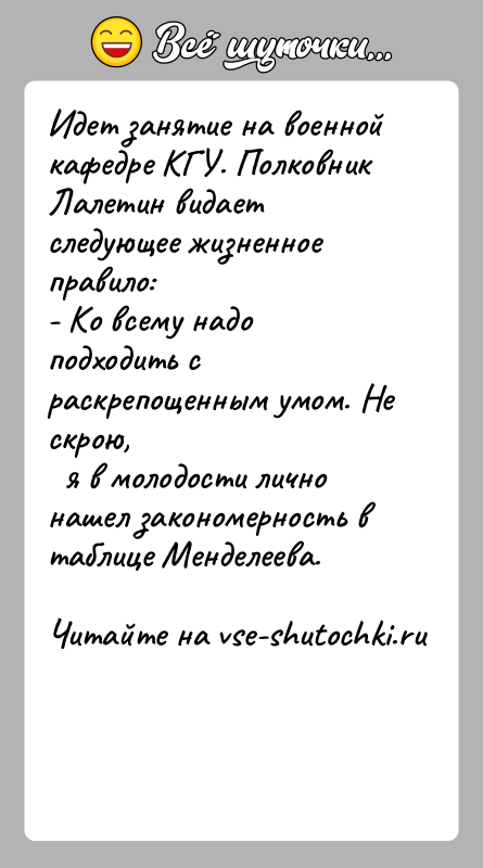 История: Идет занятие на военной кафедре КГУ. Полковник Лалетин видаетследующее жизненное правило:- Ко всему надо подходить с раскрепощенным умом. Не скрою,