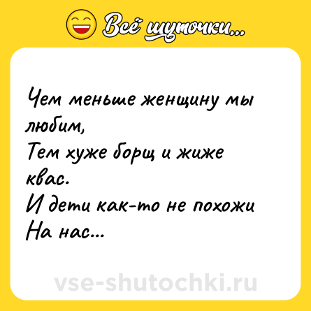 Шутка: Чем меньше женщину мы любим,<br>Тем хуже борщ и жиже квас.<br>И дети как-то не похожи<br>На нас...