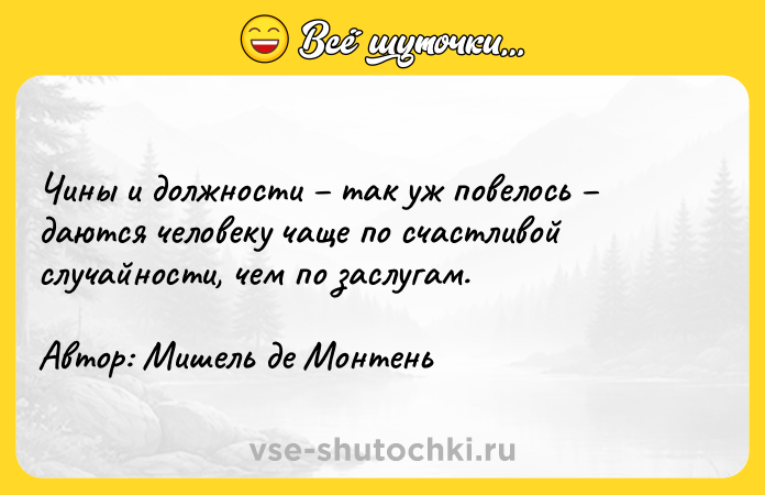 Цитата: Чины и должности так уж повелось даются человеку чаще по счастливой случайности, чем по заслугам.Автор: Мишель де Монтень