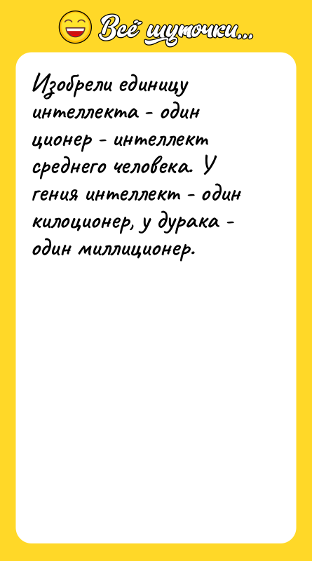 Шутка: Изобрели единицу интеллекта - один ционер - интеллект среднего человека. У гения интеллект - один килоционер, у дурака - один миллиционер.