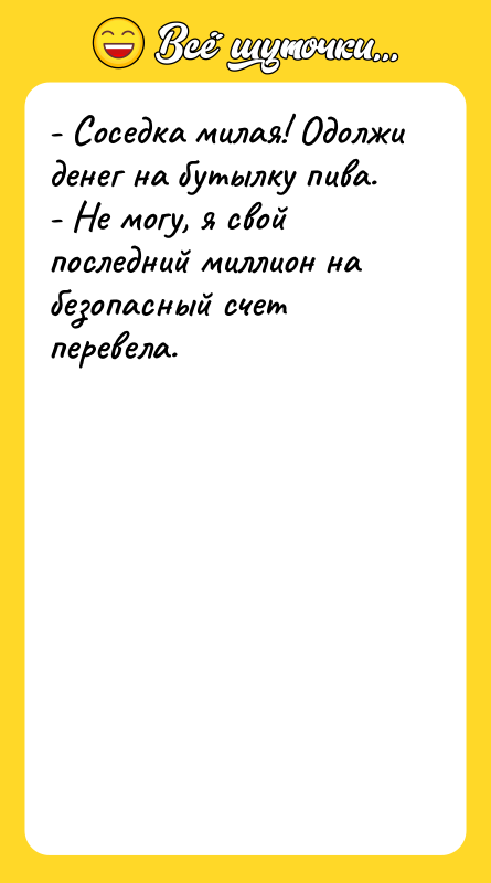 Шутка: - Соседка милая! Одолжи денег на бутылку пива.- Не могу, я свой последний миллион на безопасный счет перевела.