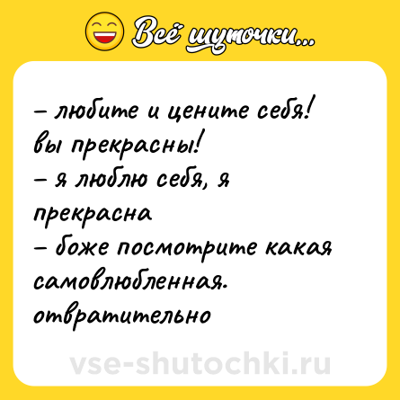 Шутка: – любите и цените себя! вы прекрасны!  <br>– я люблю себя, я прекрасна  <br>– боже посмотрите какая самовлюбленная. отвратительно