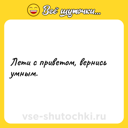 Шутка: Лети с приветом, вернись умным.