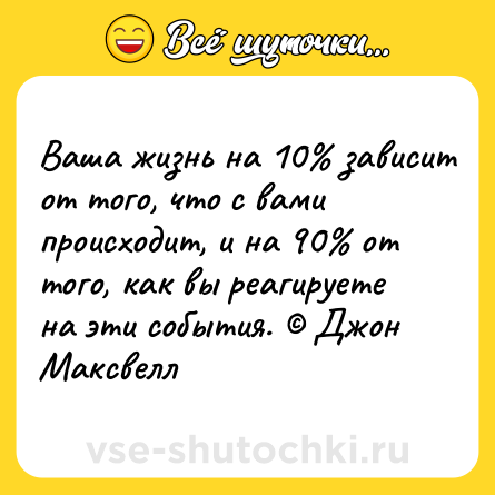 Шутка: Ваша жизнь на 10 зависит от того, что с вами происходит, и на 90 от того, как вы реагируете на эти события. Джон Максвелл