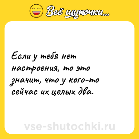 Шутка: Если у тебя нет настроения, то это значит, что у кого-то сейчас их целых два.