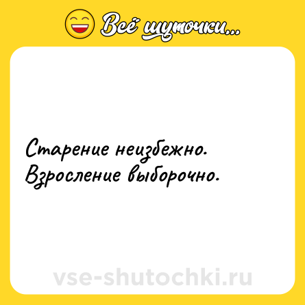 Шутка: Cтарение неизбежно. Взросление выборочно.