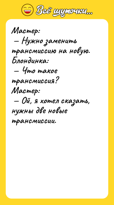 Мастер: Нужно заменить трансмиссию на новую. Блондинка: Что