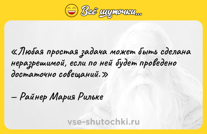Цитата: Любая простая задача может быть сделана неразрешимой, если по ней будет проведено достаточно совещаний.Райнер Мария Рильке