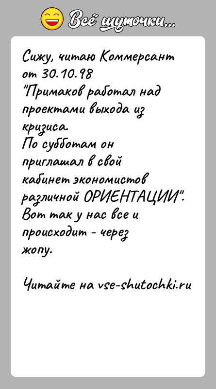 История: Сижу, читаю Коммерсант от 30.10.98 Примаков работал над проектами выхода из кризиса.По субботам он приглашал в свой кабинет экономистовразличной ОРИЕНТАЦИИ .Вот так