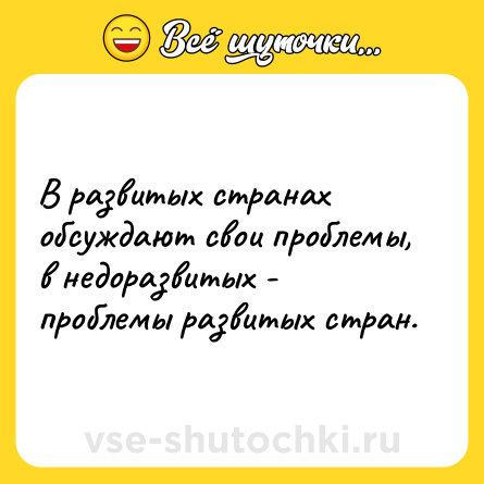 Шутка: В развитых странах обсуждают свои проблемы, в недоразвитых - проблемы развитых стран.