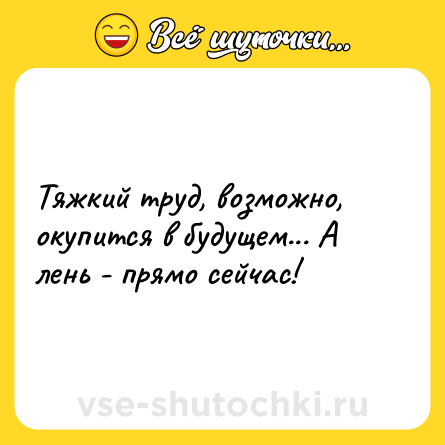Шутка: Тяжкий труд, возможно, окупится в будущем... А лень - прямо сейчас!