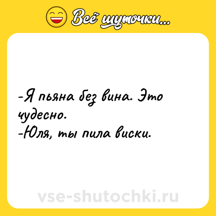 Шутка: -Я пьяна без вина. Это чудесно.<br>-Юля, ты пила виски.