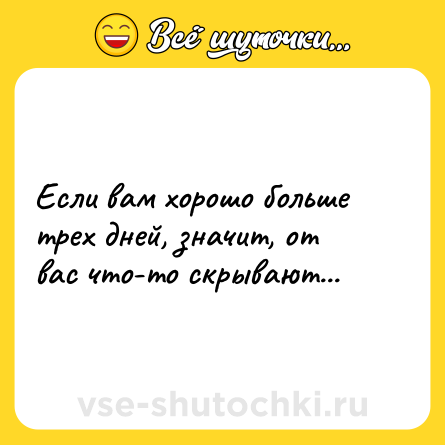Шутка: Если вам хорошо больше трех дней, значит, от вас что-то скрывают...
