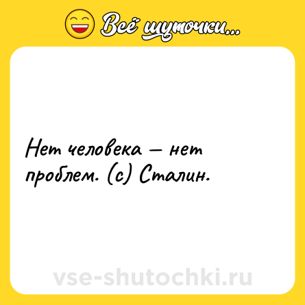 Шутка: Нет человека — нет проблем. (с) Сталин.