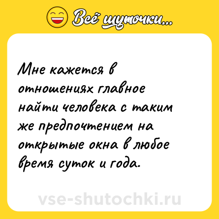 Шутка: Мне кажется в отношениях главное найти человека с таким же предпочтением на открытые окна в любое время суток и года.