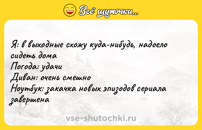 Цитата: Я: в выходные схожу куда-нибудь, надоело сидеть домаПогода: удачиДиван: очень смешноНоутбук: закачка новых эпизодов сериала завершена