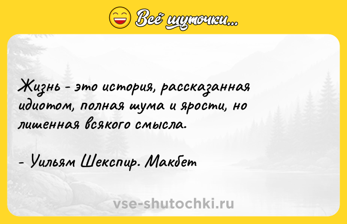Цитата: Жизнь - это история, рассказанная идиотом, полная шума и ярости, но лишенная всякого смысла.- Уильям Шекспир. Макбет