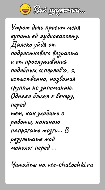 История: Утром дочь просит меня купить ей аудиокассету. Далеко уйдя отподросткового возраста и от прослушивания подобных перлов , я,естественно, названия группы не