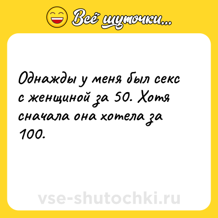 Шутка: Однажды у меня был секс с женщиной за 50. Хотя сначала она хотела за 100.<br>