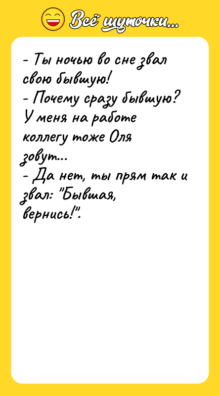 Шутка: - Ты ночью во сне звал свою бывшую!- Почему сразу бывшую? У меня на работе коллегу тоже Оля зовут...- Да нет, ты прям так и звал: Бывшая, вернись! .