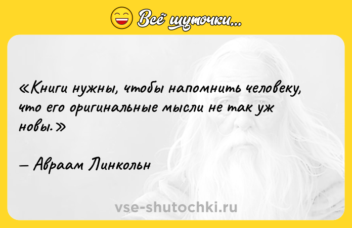 Цитата: Книги нужны, чтобы напомнить человеку, что его оригинальные мысли не так уж новы. Авраам Линкольн