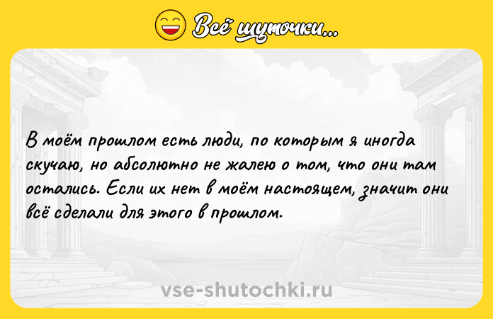 Цитата: В моём прошлом есть люди, по которым я иногда скучаю, но абсолютно не жалею о том, что они там остались. Если их нет в моём настоящем, значит они всё сделали для этого в прошлом.