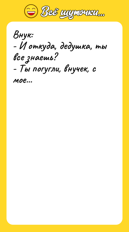 Внук: - И откуда, дедушка, ты все знаешь? - Ты