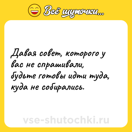 Шутка: Давая совет, которого у вас не спрашивали,  <br>будьте готовы идти туда, куда не собирались.