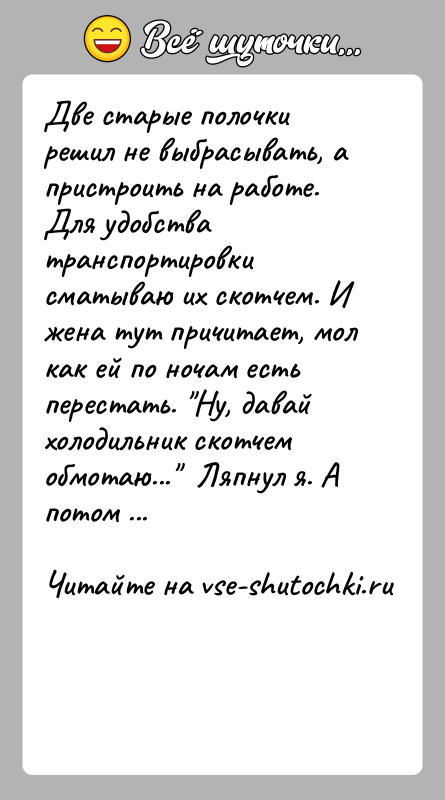 История: Две старые полочки решил не выбрасывать, а пристроить на работе. Для удобства транспортировки сматываю их скотчем. И жена тут причитает,